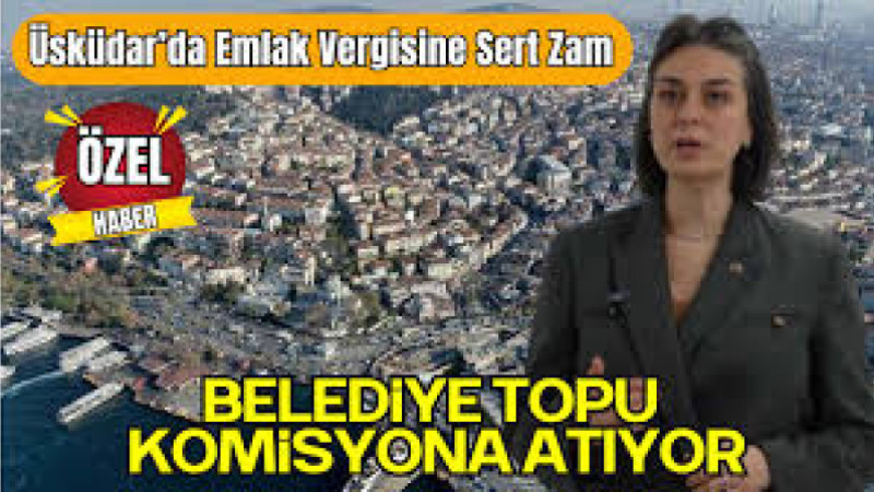 Üsküdar’da Şok Emlak Vergisi Zammı: Ev Sahipleri İsyanda, Belediye Topu Komisyona Atıyor