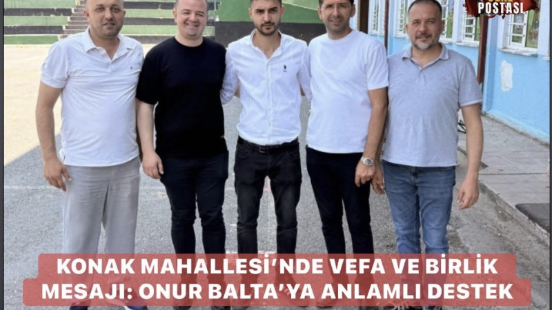 KONAK MAHALLESİ’NDE VEFA VE BİRLİK MESAJI: ONUR BALTA’YA ANLAMLI DESTEK