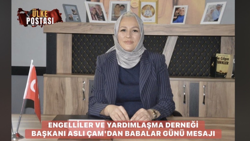 ENGELLİLER VE YARDIMLAŞMA DERNEĞİ BAŞKANI ASLI ÇAM'DAN BABALAR GÜNÜ MESAJI